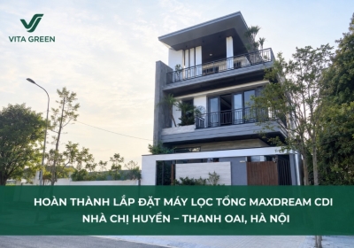 Hoàn thành lắp đặt hệ thống lọc tổng Maxdream CDIs cho gia đình chị Huyền tại Thanh Oai, Hà Nội