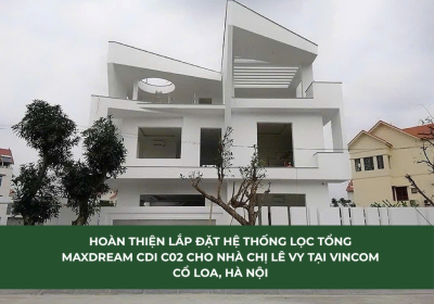 HOÀN THIỆN LẮP ĐẶT HỆ THỐNG LỌC TỔNG MAXDREAM CDI C02 CHO NHÀ CHỊ LÊ VY TẠI VINCOM CỔ LOA, HÀ NỘI