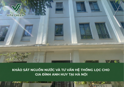 KHẢO SÁT NGUỒN NƯỚC VÀ TƯ VẤN HỆ THỐNG LỌC CHO GIA ĐÌNH ANH HUY TẠI HÀ NỘI