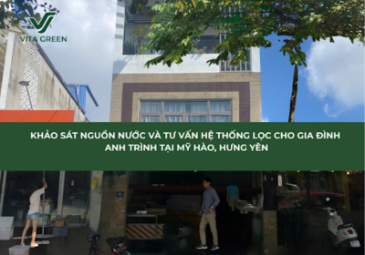 KHẢO SÁT NGUỒN NƯỚC VÀ TƯ VẤN HỆ THỐNG LỌC CHO GIA ĐÌNH ANH TRÌNH TẠI MỸ HÀO, HƯNG YÊN